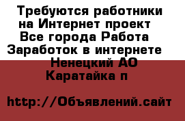 Требуются работники на Интернет-проект - Все города Работа » Заработок в интернете   . Ненецкий АО,Каратайка п.